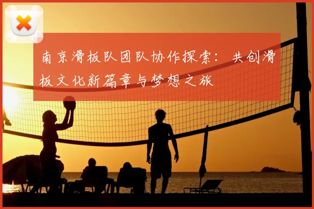 南京滑板队团队协作探索:共创滑板文化新篇章与梦想之旅