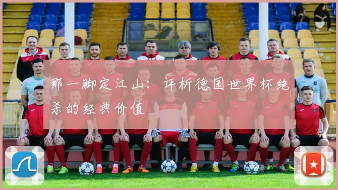 那一脚定江山：评析德国世界杯绝杀的经典价值