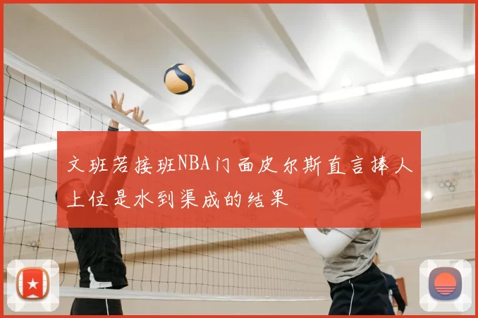 文班若接班NBA门面皮尔斯直言捧人上位是水到渠成的结果