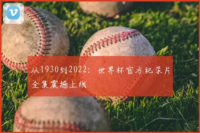 从1930到2022:世界杯官方纪录片全集震撼上线