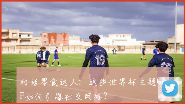 对话零食达人:这些世界杯主题GIF如何引爆社交网络?