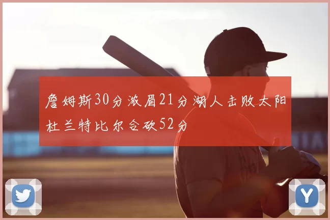 詹姆斯30分浓眉21分湖人击败太阳杜兰特比尔合砍52分