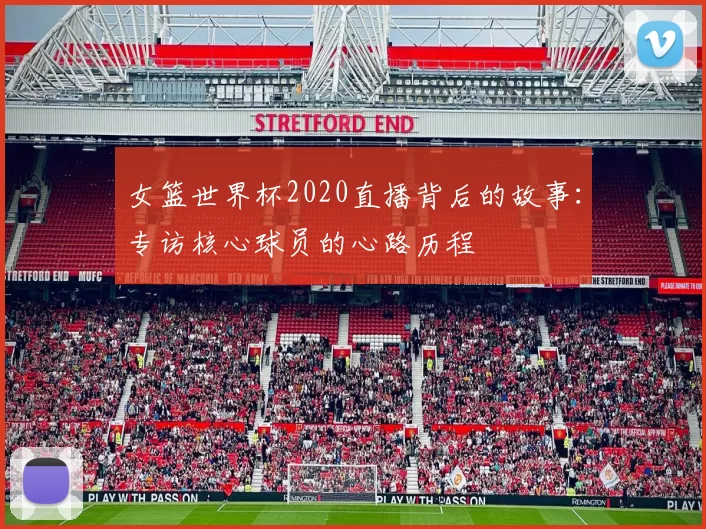 女篮世界杯2020直播背后的故事:专访核心球员的心路历程