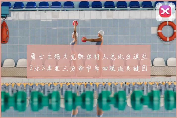 勇士主场力克凯尔特人总比分追至2比3库里三分命中率回暖成关键因素