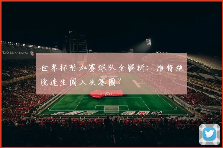 世界杯附加赛球队全解析:谁将绝境逢生闯入决赛圈?
