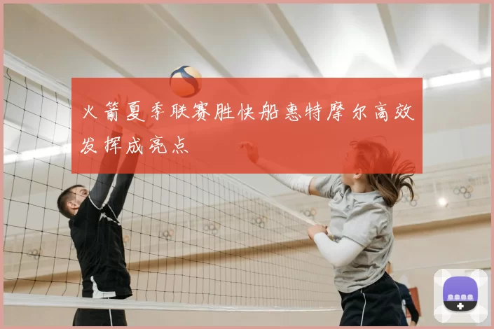 火箭夏季联赛胜快船惠特摩尔高效发挥成亮点