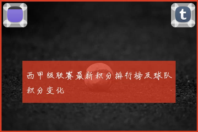 西甲级联赛最新积分排行榜及球队积分变化