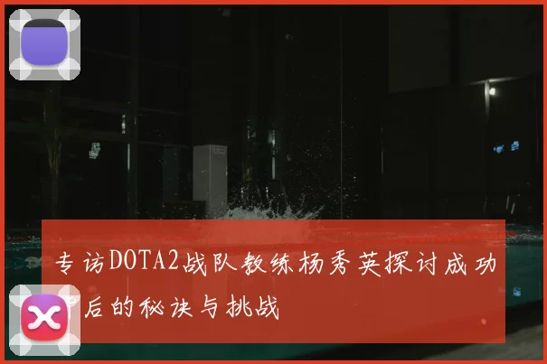 专访DOTA2战队教练杨秀英探讨成功背后的秘诀与挑战