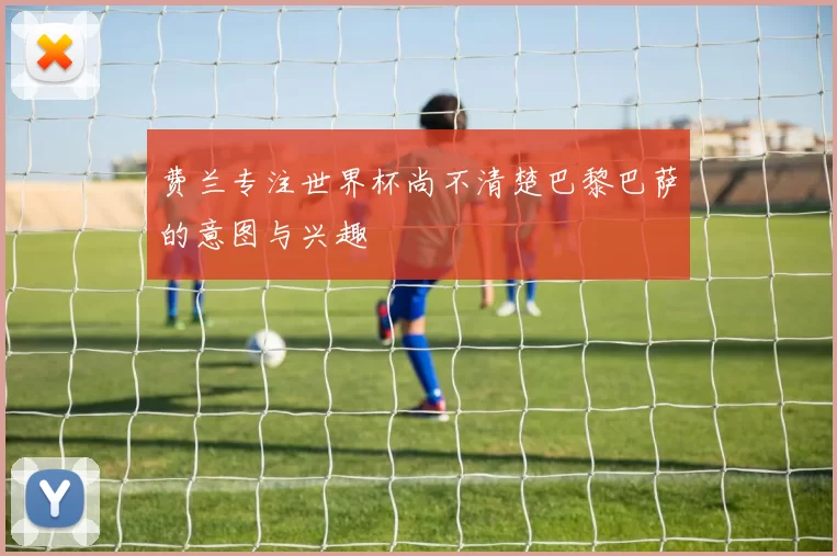 费兰专注世界杯尚不清楚巴黎巴萨的意图与兴趣