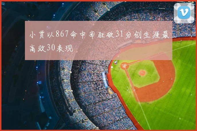 小贾以867命中率狂砍31分创生涯最高效30表现