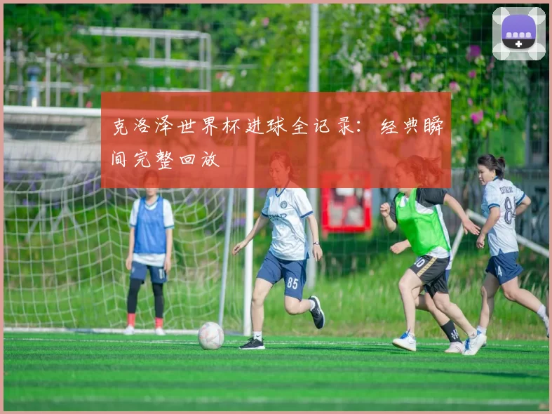 克洛泽世界杯进球全记录：经典瞬间完整回放