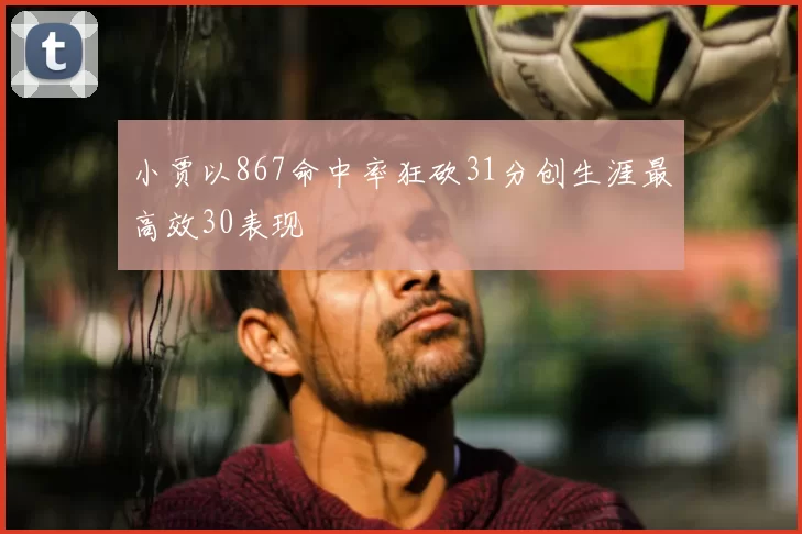 小贾以867命中率狂砍31分创生涯最高效30表现
