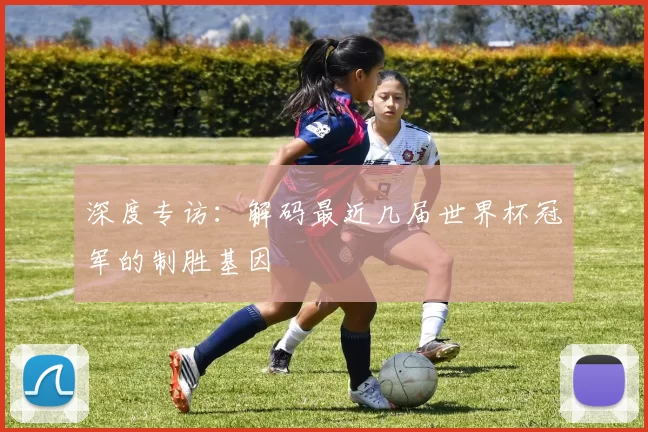 深度专访:解码最近几届世界杯冠军的制胜基因