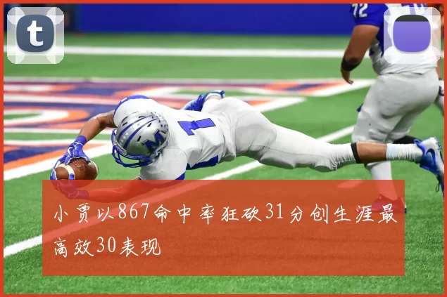 小贾以867命中率狂砍31分创生涯最高效30表现