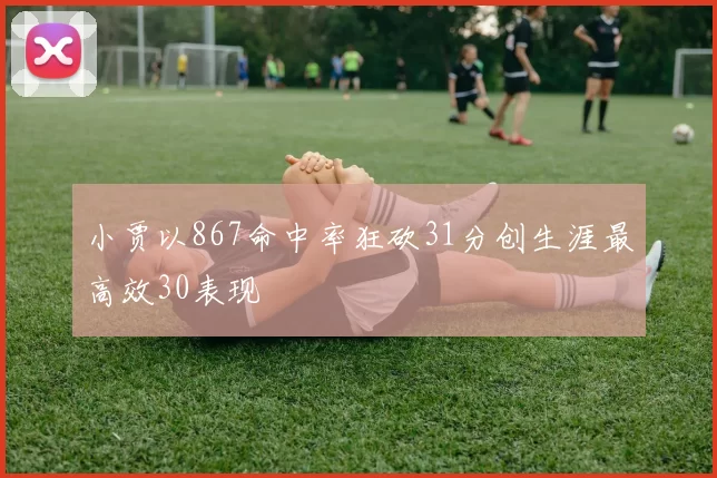小贾以867命中率狂砍31分创生涯最高效30表现