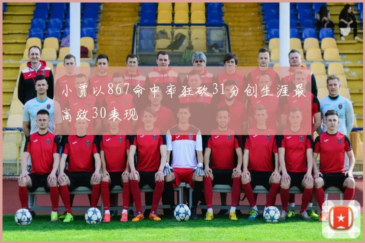 小贾以867命中率狂砍31分创生涯最高效30表现
