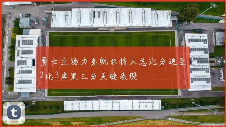 勇士主场力克凯尔特人总比分追至2比3库里三分关键表现