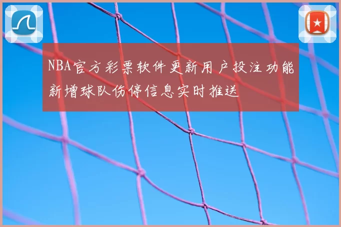 NBA官方彩票软件更新用户投注功能新增球队伤停信息实时推送
