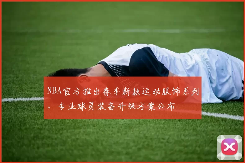 NBA官方推出春季新款运动服饰系列,专业球员装备升级方案公布