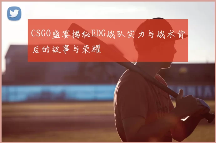 CSGO盛宴揭秘EDG战队实力与战术背后的故事与荣耀