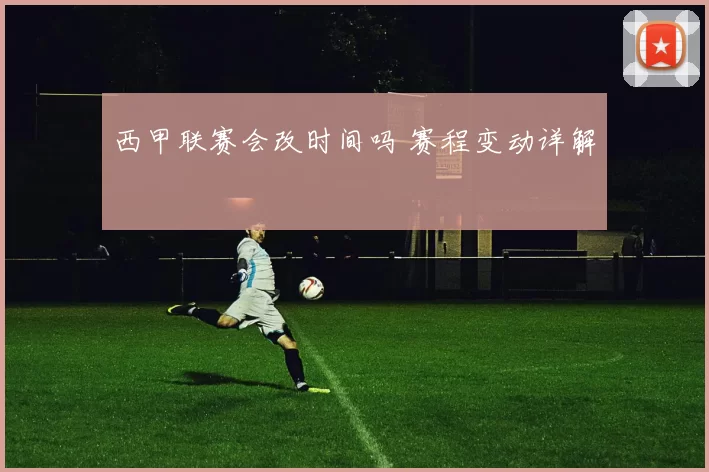 西甲联赛会改时间吗 赛程变动详解