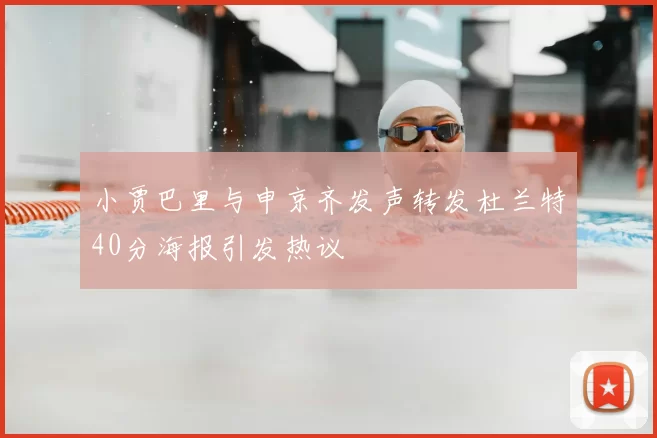 小贾巴里与申京齐发声转发杜兰特40分海报引发热议