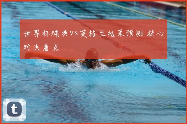 世界杯瑞典vs英格兰结果预测 核心对决看点