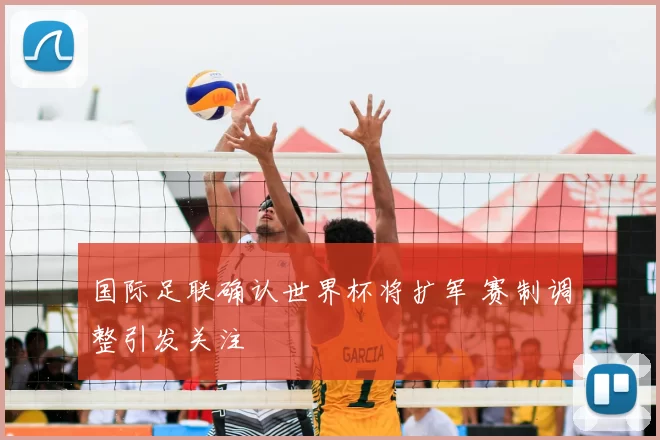 国际足联确认世界杯将扩军 赛制调整引发关注