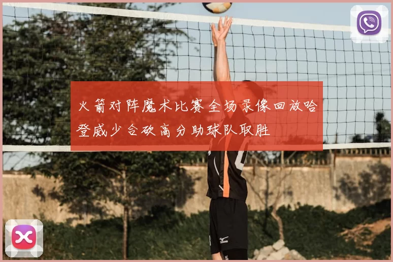 火箭对阵魔术比赛全场录像回放哈登威少合砍高分助球队取胜