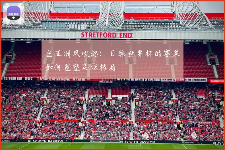当亚洲风吹起:日韩世界杯的赛果如何重塑足坛格局