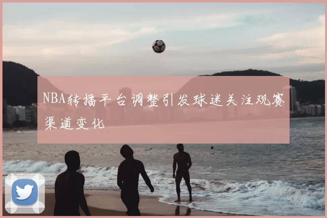 NBA转播平台调整引发球迷关注观赛渠道变化