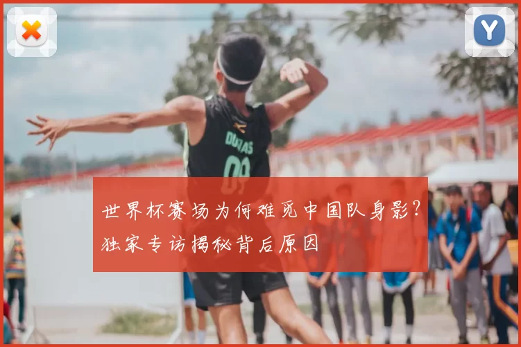 世界杯赛场为何难觅中国队身影？独家专访揭秘背后原因