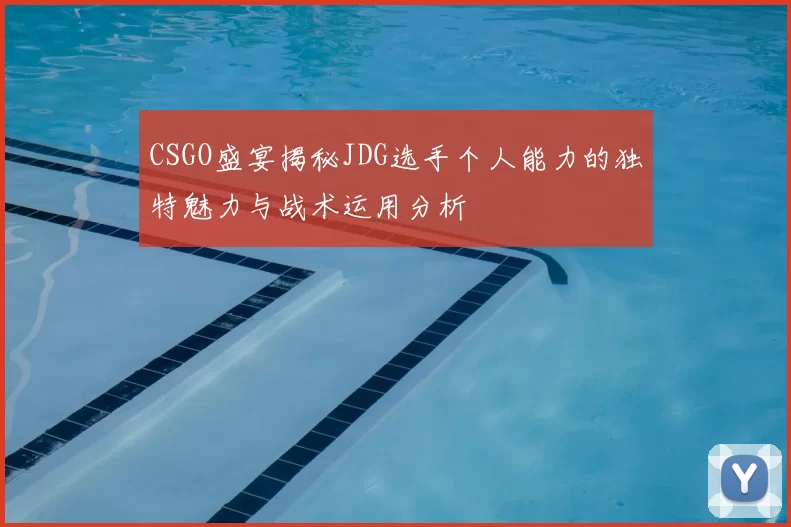 CSGO盛宴揭秘JDG选手个人能力的独特魅力与战术运用分析