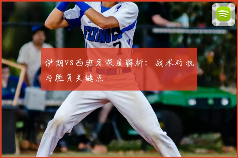 伊朗vs西班牙深度解析:战术对抗与胜负关键点
