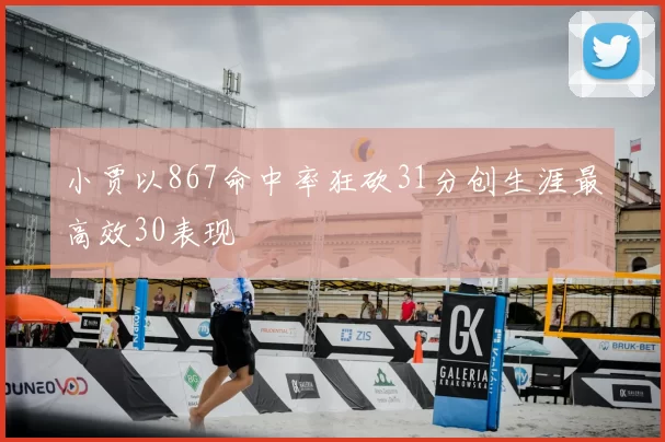 小贾以867命中率狂砍31分创生涯最高效30表现