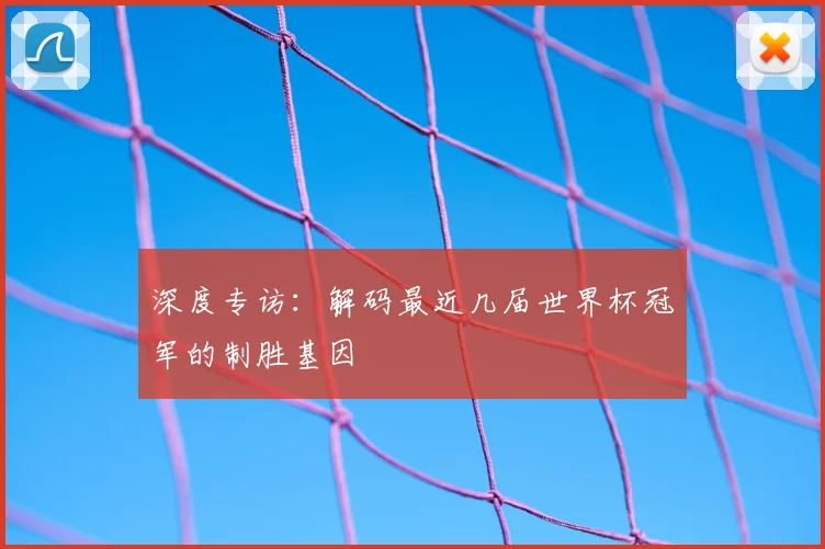 深度专访:解码最近几届世界杯冠军的制胜基因