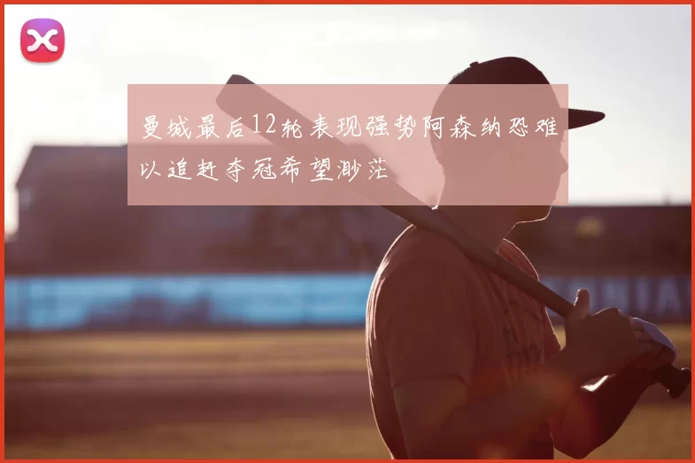 曼城最后12轮表现强势阿森纳恐难以追赶夺冠希望渺茫