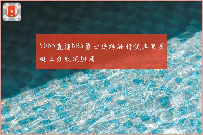 50bo直播NBA勇士逆转独行侠库里关键三分锁定胜局