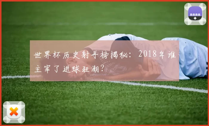 世界杯历史射手榜揭秘:2018年谁主宰了进球狂潮?