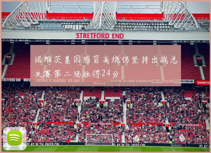 诺维茨基因感冒高烧仍坚持出战总决赛第二场独得24分