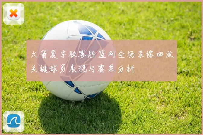 火箭夏季联赛胜篮网全场录像回放关键球员表现与赛果分析