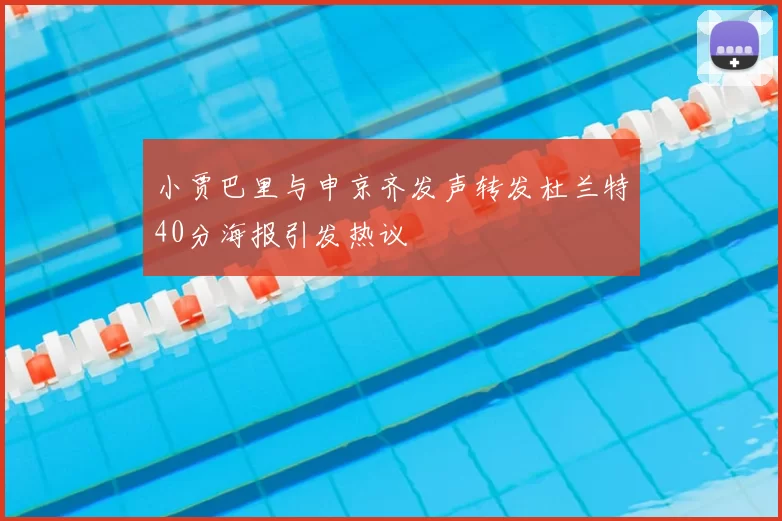 小贾巴里与申京齐发声转发杜兰特40分海报引发热议