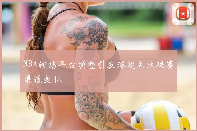 NBA转播平台调整引发球迷关注观赛渠道变化