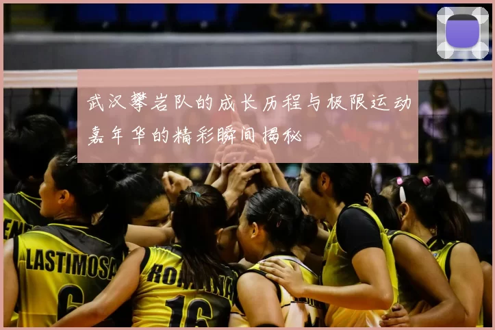武汉攀岩队的成长历程与极限运动嘉年华的精彩瞬间揭秘