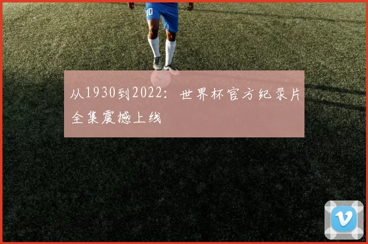 从1930到2022:世界杯官方纪录片全集震撼上线