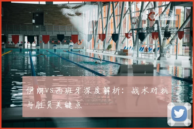 伊朗vs西班牙深度解析:战术对抗与胜负关键点
