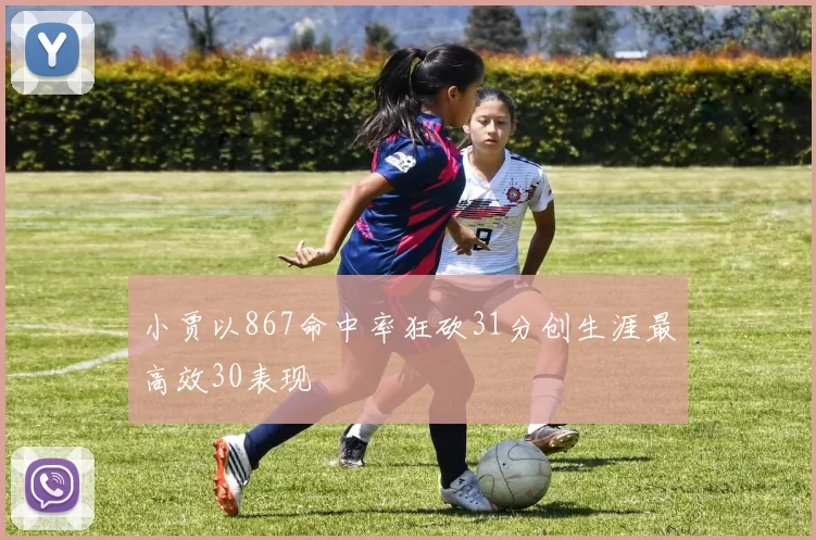 小贾以867命中率狂砍31分创生涯最高效30表现