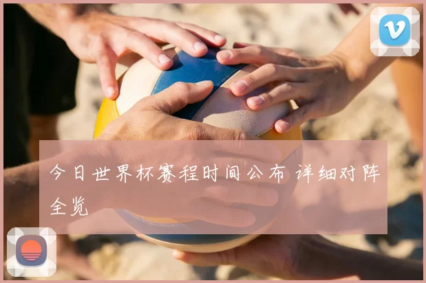 今日世界杯赛程时间公布 详细对阵全览