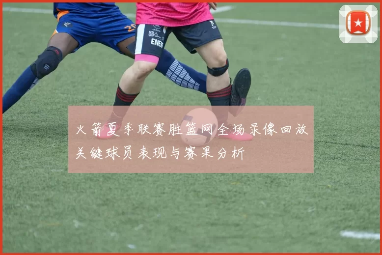火箭夏季联赛胜篮网全场录像回放关键球员表现与赛果分析