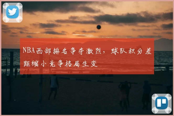 NBA西部排名争夺激烈，球队积分差距缩小竞争格局生变